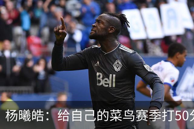 杨曦皓：给自己的菜鸟赛季打50分 未来想在国家队站稳脚跟